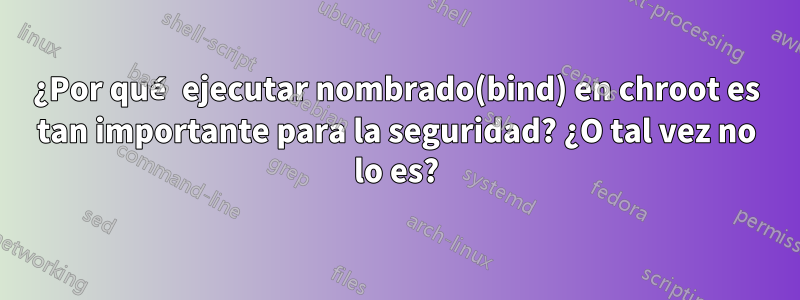 ¿Por qué ejecutar nombrado(bind) en chroot es tan importante para la seguridad? ¿O tal vez no lo es?