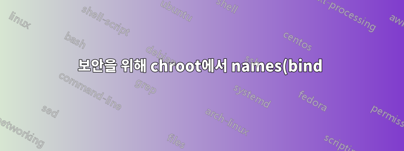 보안을 위해 chroot에서 names(bind)를 실행하는 것이 왜 중요한가요? 아니면 그렇지 않을 수도 있나요?