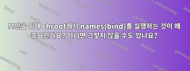 보안을 위해 chroot에서 names(bind)를 실행하는 것이 왜 중요한가요? 아니면 그렇지 않을 수도 있나요?