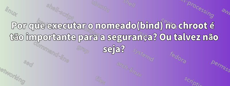 Por que executar o nomeado(bind) no chroot é tão importante para a segurança? Ou talvez não seja?