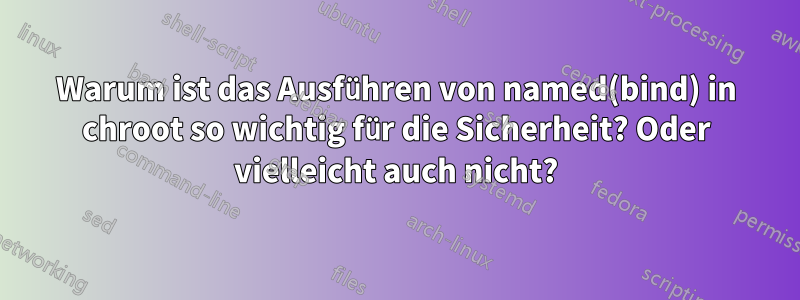 Warum ist das Ausführen von named(bind) in chroot so wichtig für die Sicherheit? Oder vielleicht auch nicht?