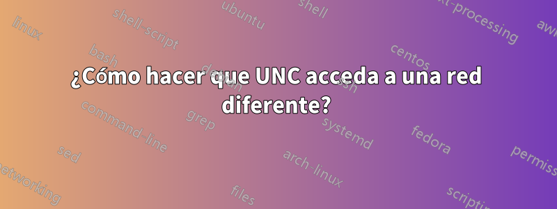 ¿Cómo hacer que UNC acceda a una red diferente?