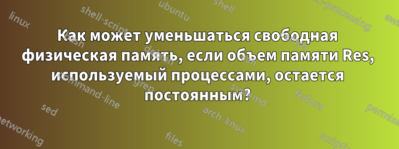 Как может уменьшаться свободная физическая память, если объем памяти Res, используемый процессами, остается постоянным?