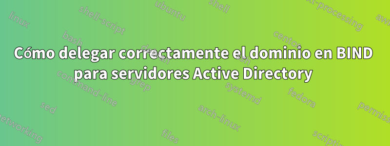 Cómo delegar correctamente el dominio en BIND para servidores Active Directory