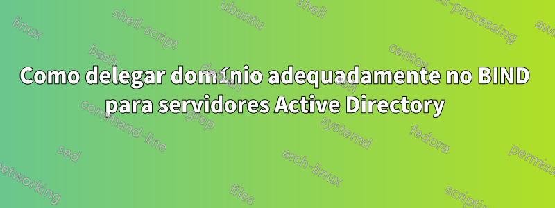 Como delegar domínio adequadamente no BIND para servidores Active Directory