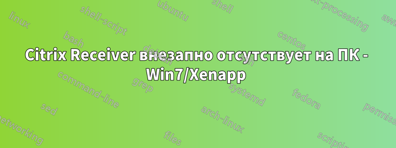 Citrix Receiver внезапно отсутствует на ПК - Win7/Xenapp