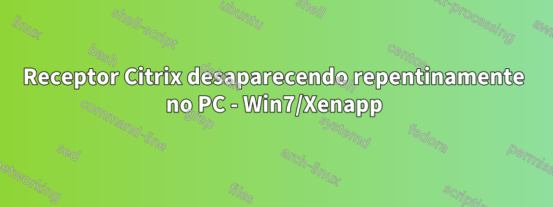Receptor Citrix desaparecendo repentinamente no PC - Win7/Xenapp