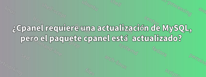 ¿Cpanel requiere una actualización de MySQL, pero el paquete cpanel está actualizado? 