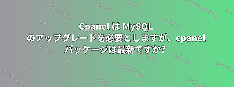 Cpanel は MySQL のアップグレードを必要としますが、cpanel パッケージは最新ですか? 