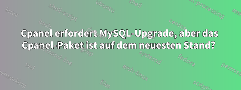 Cpanel erfordert MySQL-Upgrade, aber das Cpanel-Paket ist auf dem neuesten Stand? 