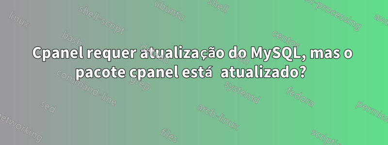 Cpanel requer atualização do MySQL, mas o pacote cpanel está atualizado? 