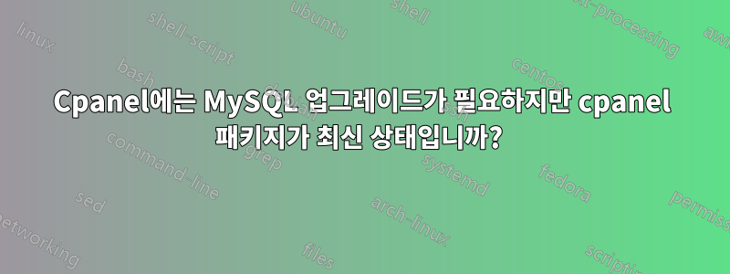Cpanel에는 MySQL 업그레이드가 필요하지만 cpanel 패키지가 최신 상태입니까? 