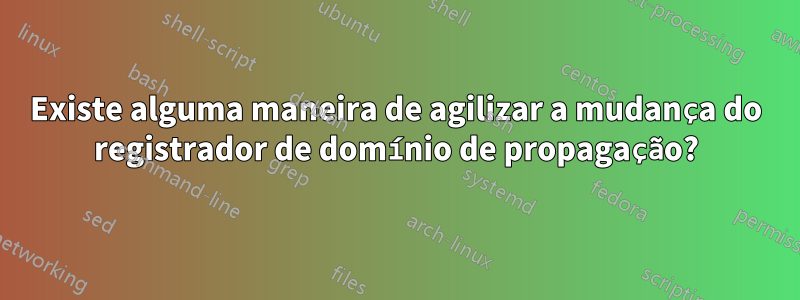 Existe alguma maneira de agilizar a mudança do registrador de domínio de propagação?