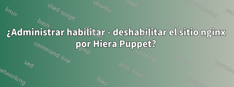 ¿Administrar habilitar - deshabilitar el sitio nginx por Hiera Puppet?