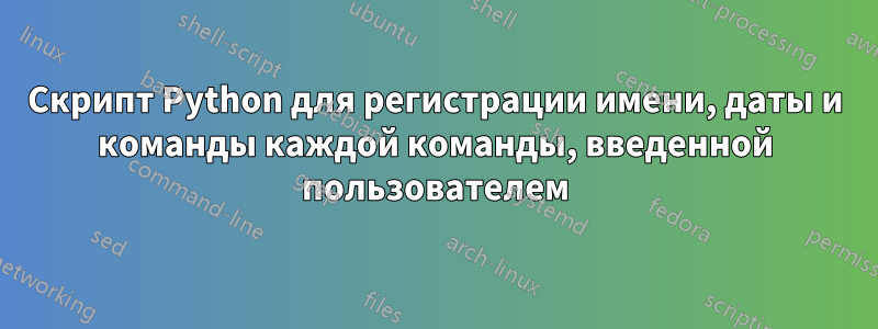 Скрипт Python для регистрации имени, даты и команды каждой команды, введенной пользователем