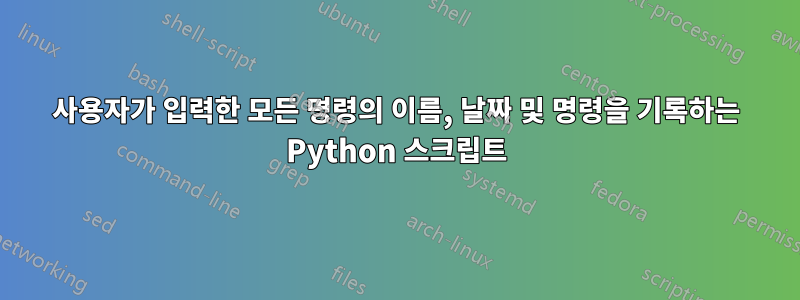 사용자가 입력한 모든 명령의 이름, 날짜 및 명령을 기록하는 Python 스크립트