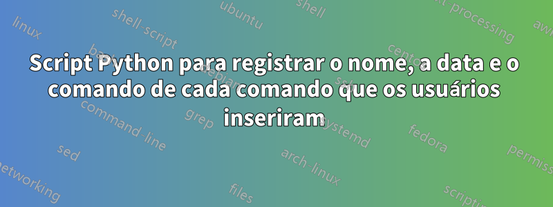 Script Python para registrar o nome, a data e o comando de cada comando que os usuários inseriram