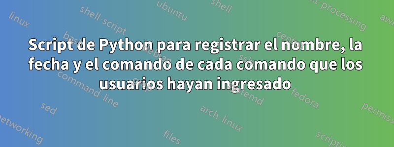 Script de Python para registrar el nombre, la fecha y el comando de cada comando que los usuarios hayan ingresado