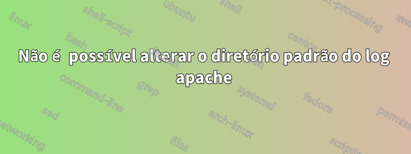 Não é possível alterar o diretório padrão do log apache