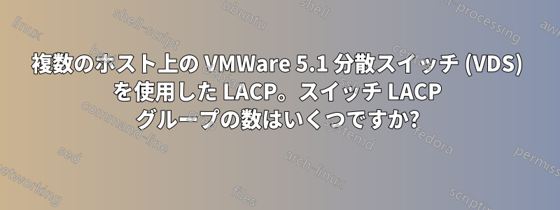 複数のホスト上の VMWare 5.1 分散スイッチ (VDS) を使用した LACP。スイッチ LACP グループの数はいくつですか?