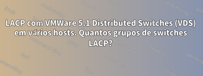 LACP com VMWare 5.1 Distributed Switches (VDS) em vários hosts. Quantos grupos de switches LACP?