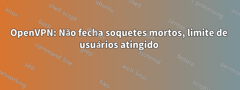OpenVPN: Não fecha soquetes mortos, limite de usuários atingido