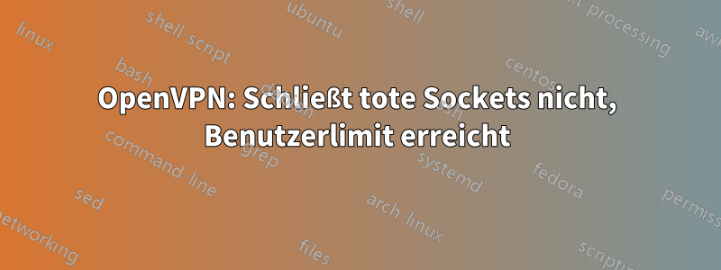 OpenVPN: Schließt tote Sockets nicht, Benutzerlimit erreicht