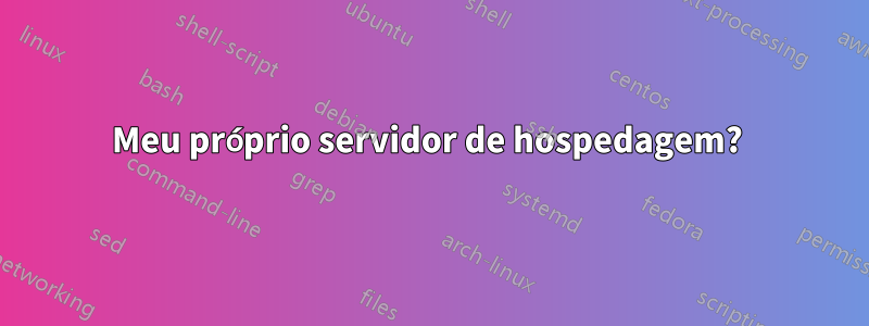 Meu próprio servidor de hospedagem? 