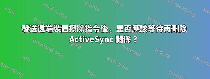 發送遠端裝置擦除指令後，是否應該等待再刪除 ActiveSync 關係？