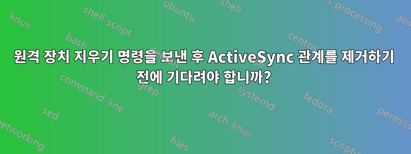 원격 장치 지우기 명령을 보낸 후 ActiveSync 관계를 제거하기 전에 기다려야 합니까?