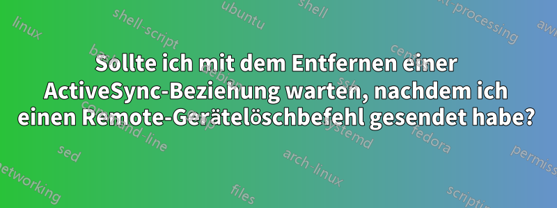 Sollte ich mit dem Entfernen einer ActiveSync-Beziehung warten, nachdem ich einen Remote-Gerätelöschbefehl gesendet habe?