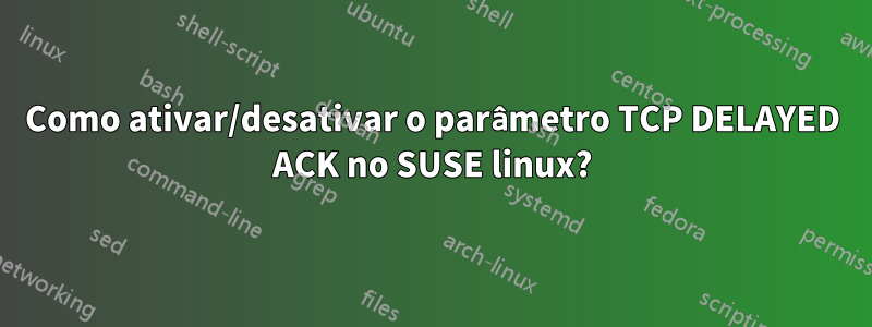 Como ativar/desativar o parâmetro TCP DELAYED ACK no SUSE linux?