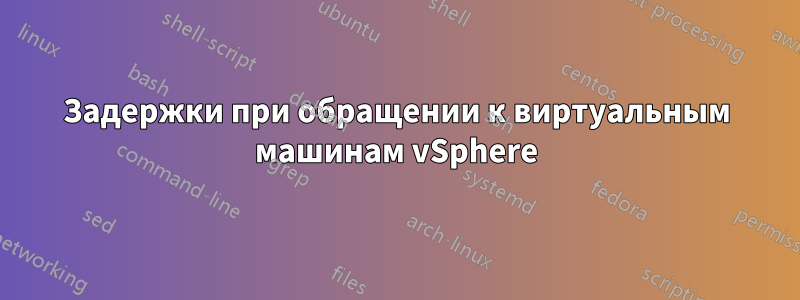 Задержки при обращении к виртуальным машинам vSphere