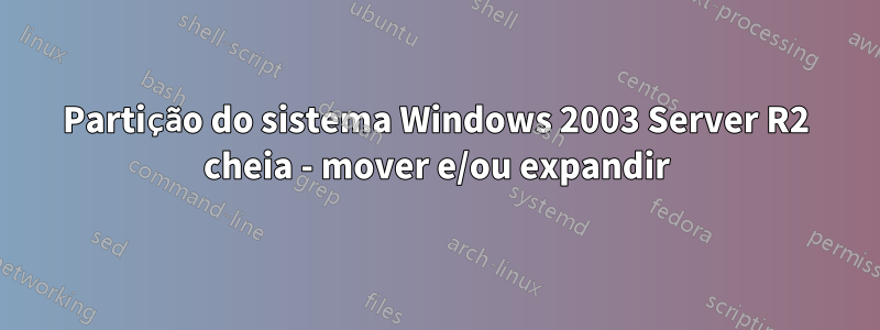 Partição do sistema Windows 2003 Server R2 cheia - mover e/ou expandir