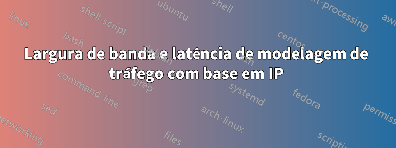 Largura de banda e latência de modelagem de tráfego com base em IP