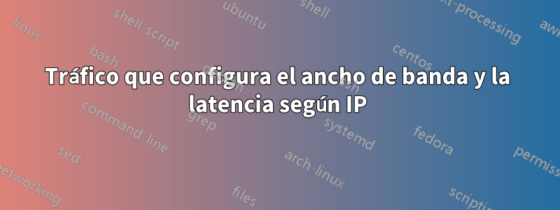 Tráfico que configura el ancho de banda y la latencia según IP