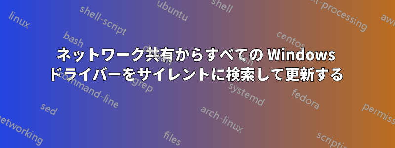 ネットワーク共有からすべての Windows ドライバーをサイレントに検索して更新する