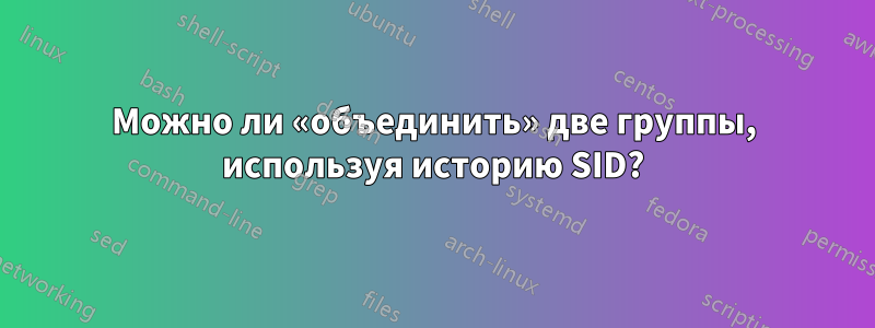 Можно ли «объединить» две группы, используя историю SID?