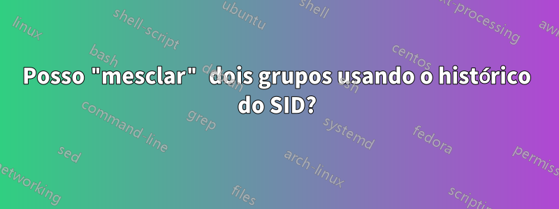Posso "mesclar" dois grupos usando o histórico do SID?