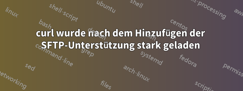 curl wurde nach dem Hinzufügen der SFTP-Unterstützung stark geladen