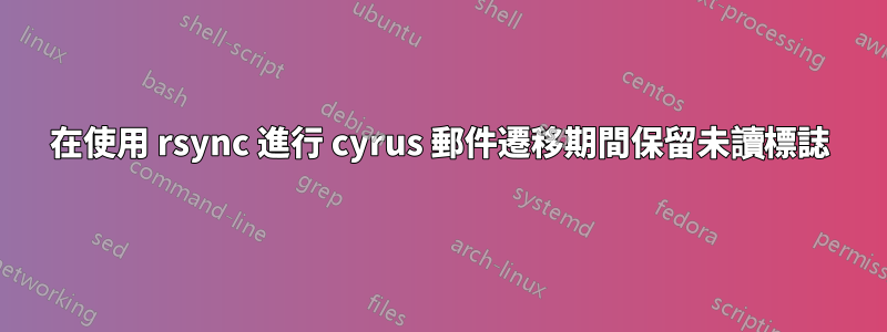 在使用 rsync 進行 cyrus 郵件遷移期間保留未讀標誌