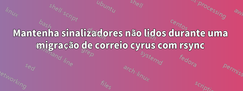 Mantenha sinalizadores não lidos durante uma migração de correio cyrus com rsync