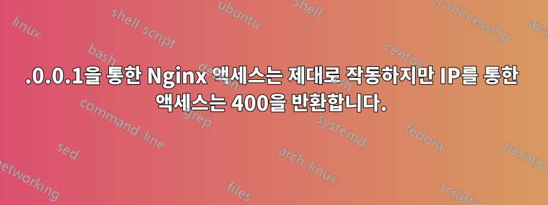 127.0.0.1을 통한 Nginx 액세스는 제대로 작동하지만 IP를 통한 액세스는 400을 반환합니다.
