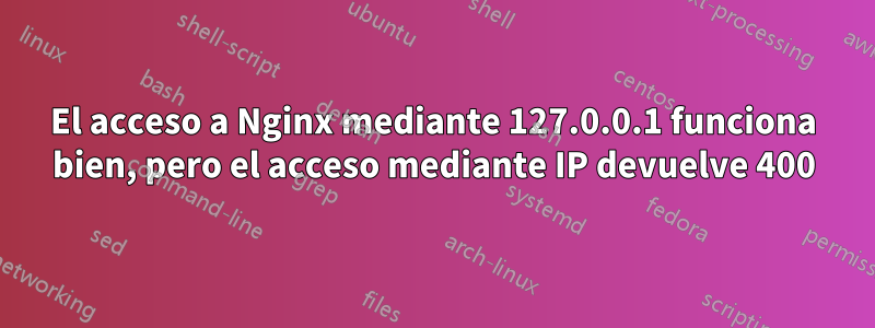 El acceso a Nginx mediante 127.0.0.1 funciona bien, pero el acceso mediante IP devuelve 400