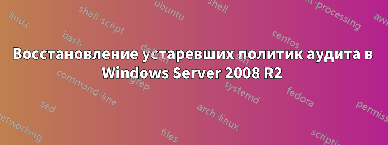 Восстановление устаревших политик аудита в Windows Server 2008 R2
