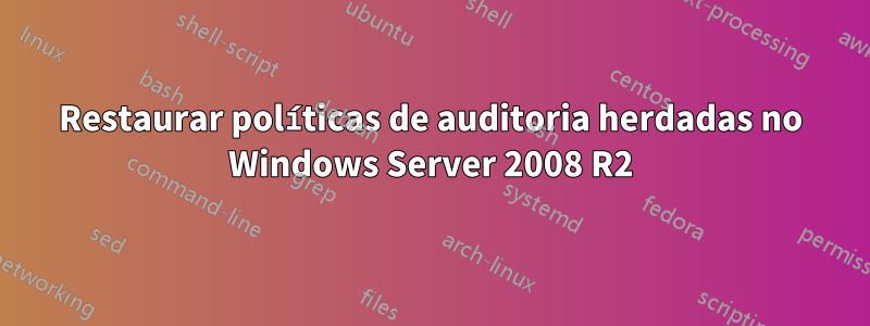 Restaurar políticas de auditoria herdadas no Windows Server 2008 R2