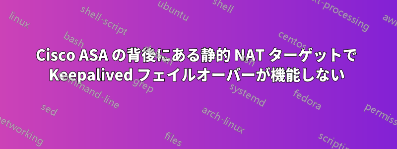 Cisco ASA の背後にある静的 NAT ターゲットで Keepalived フェイルオーバーが機能しない