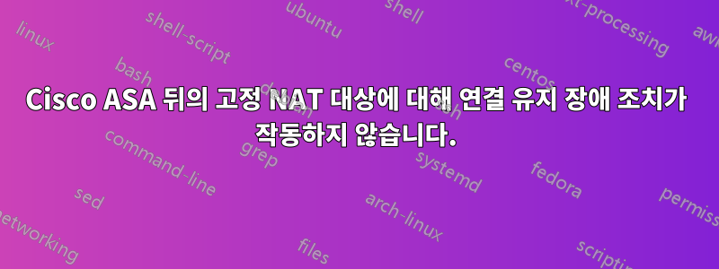 Cisco ASA 뒤의 고정 NAT 대상에 대해 연결 유지 장애 조치가 작동하지 않습니다.