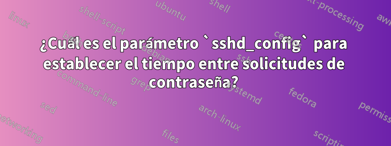 ¿Cuál es el parámetro `sshd_config` para establecer el tiempo entre solicitudes de contraseña?