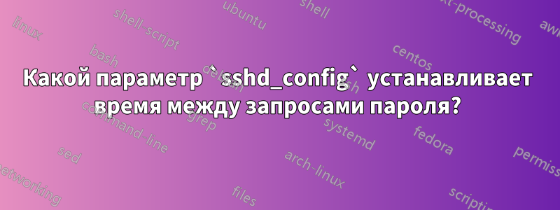 Какой параметр `sshd_config` устанавливает время между запросами пароля?